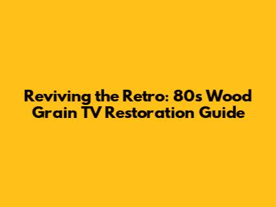 Reviving the Retro: 80s Wood Grain TV Restoration Guide