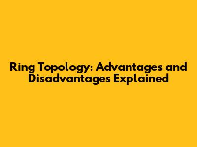 Ring Topology: Advantages and Disadvantages Explained