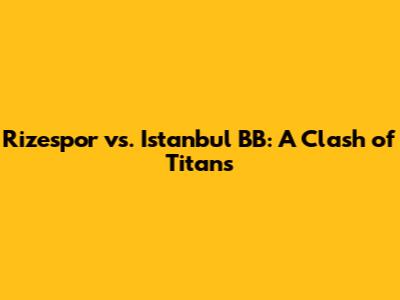 Rizespor vs. Istanbul BB: A Clash of Titans