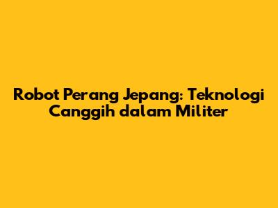 Robot Perang Jepang: Teknologi Canggih dalam Militer