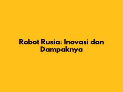 Robot Rusia: Inovasi dan Dampaknya