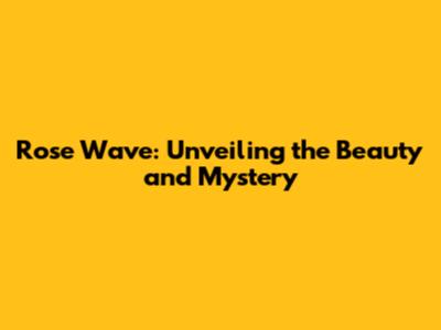 Rose Wave: Unveiling the Beauty and Mystery