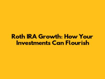 Roth IRA Growth: How Your Investments Can Flourish