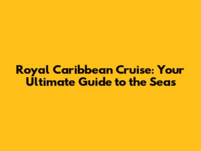 Royal Caribbean Cruise: Your Ultimate Guide to the Seas