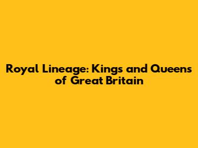 Royal Lineage: Kings and Queens of Great Britain