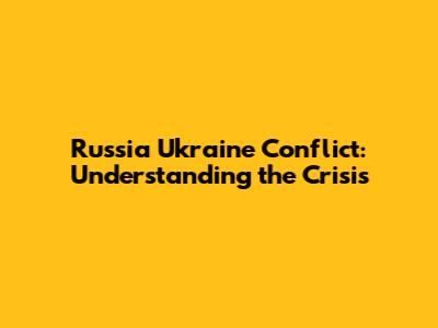 Russia Ukraine Conflict: Understanding the Crisis