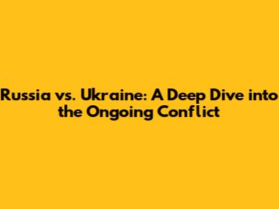 Russia vs. Ukraine: A Deep Dive into the Ongoing Conflict