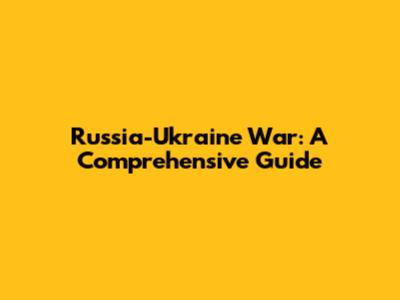 Russia-Ukraine War: A Comprehensive Guide