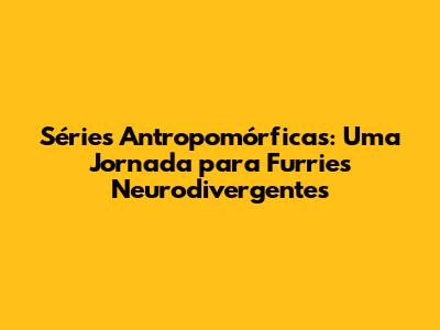 Séries Antropomórficas: Uma Jornada para Furries Neurodivergentes
