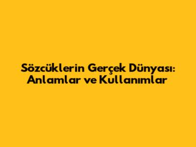 Sözcüklerin Gerçek Dünyası: Anlamlar ve Kullanımlar