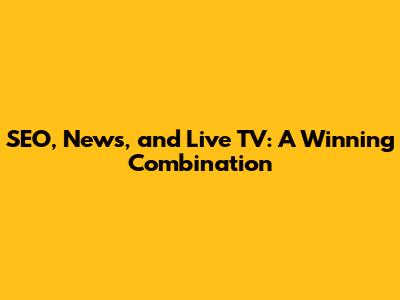 SEO, News, and Live TV: A Winning Combination