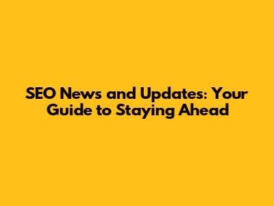 SEO News and Updates: Your Guide to Staying Ahead