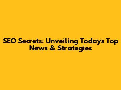 SEO Secrets: Unveiling Today's Top News & Strategies