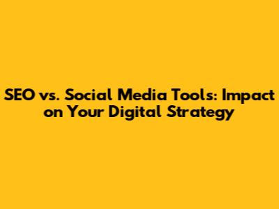 SEO vs. Social Media Tools: Impact on Your Digital Strategy