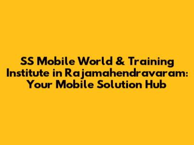SS Mobile World & Training Institute in Rajamahendravaram: Your Mobile Solution Hub