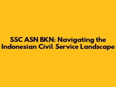 SSC ASN BKN: Navigating the Indonesian Civil Service Landscape