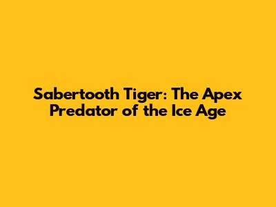 Sabertooth Tiger: The Apex Predator of the Ice Age