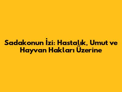 Sadako'nun İzi: Hastalık, Umut ve Hayvan Hakları Üzerine
