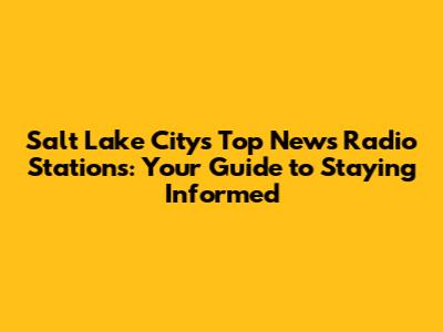 Salt Lake City's Top News Radio Stations: Your Guide to Staying Informed