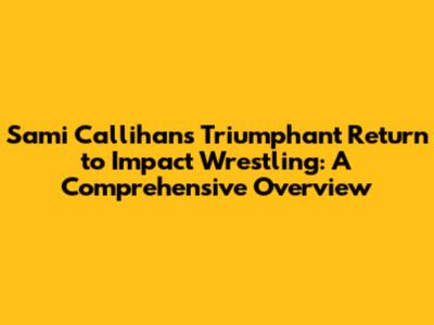 Sami Callihan's Triumphant Return to Impact Wrestling: A Comprehensive Overview