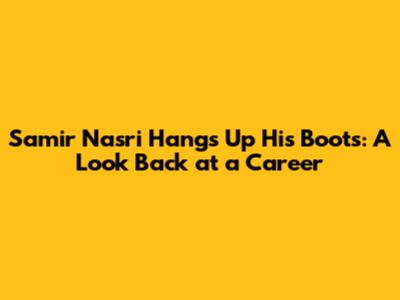 Samir Nasri Hangs Up His Boots: A Look Back at a Career