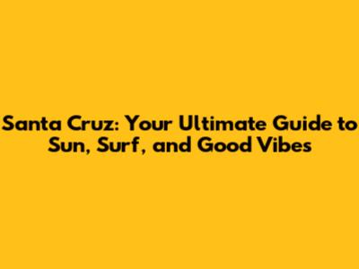 Santa Cruz: Your Ultimate Guide to Sun, Surf, and Good Vibes