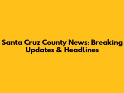 Santa Cruz County News: Breaking Updates & Headlines