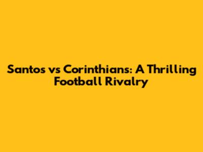 Santos vs Corinthians: A Thrilling Football Rivalry