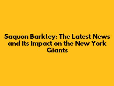 Saquon Barkley: The Latest News and Its Impact on the New York Giants