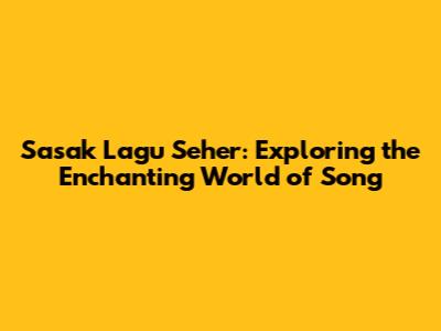 Sasak Lagu Seher: Exploring the Enchanting World of Song