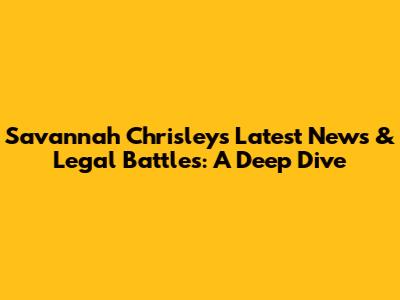 Savannah Chrisley's Latest News & Legal Battles: A Deep Dive
