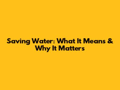 Saving Water: What It Means & Why It Matters