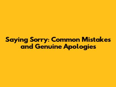 Saying Sorry: Common Mistakes and Genuine Apologies