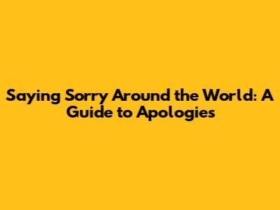 Saying Sorry Around the World: A Guide to Apologies