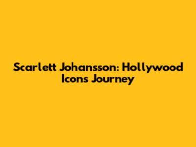 Scarlett Johansson: Hollywood Icon's Journey