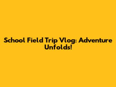 School Field Trip Vlog: Adventure Unfolds!