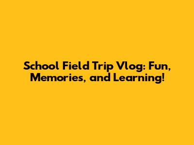 School Field Trip Vlog: Fun, Memories, and Learning!