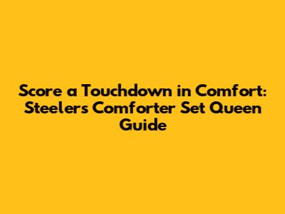 Score a Touchdown in Comfort: Steelers Comforter Set Queen Guide