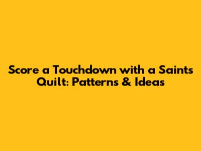 Score a Touchdown with a Saints Quilt: Patterns & Ideas