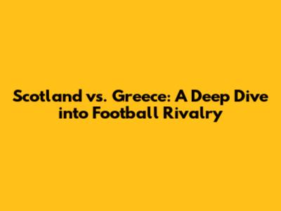 Scotland vs. Greece: A Deep Dive into Football Rivalry