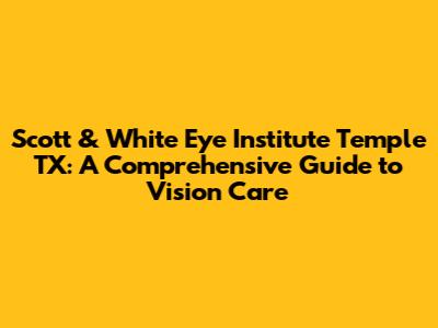 Scott & White Eye Institute Temple TX: A Comprehensive Guide to Vision Care
