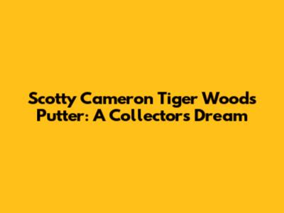 Scotty Cameron Tiger Woods Putter: A Collector's Dream