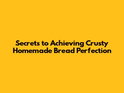 Secrets to Achieving Crusty Homemade Bread Perfection