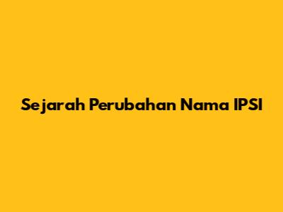 Sejarah Perubahan Nama IPSI
