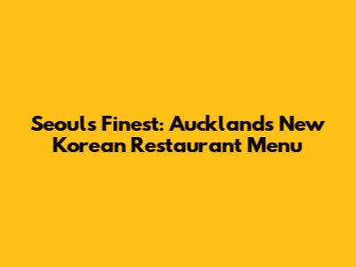 Seoul's Finest: Auckland's New Korean Restaurant Menu