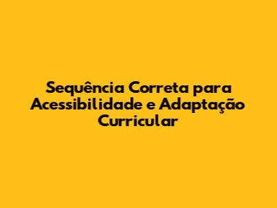 Sequência Correta para Acessibilidade e Adaptação Curricular