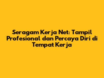 Seragam Kerja Net: Tampil Profesional dan Percaya Diri di Tempat Kerja