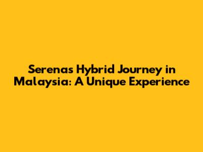 Serena's Hybrid Journey in Malaysia: A Unique Experience