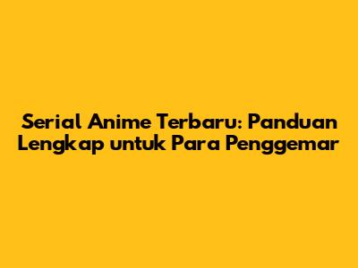 Serial Anime Terbaru: Panduan Lengkap untuk Para Penggemar