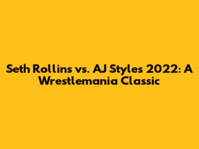 Seth Rollins vs. AJ Styles 2022: A Wrestlemania Classic
